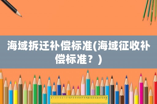海域拆遷補(bǔ)償標(biāo)準(zhǔn)(海域征收補(bǔ)償標(biāo)準(zhǔn)？)