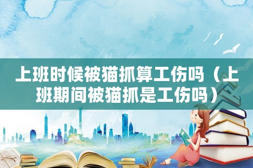 上班時候被貓抓算工傷嗎（上班期間被貓抓是工傷嗎）