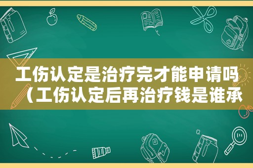 工傷認定是治療完才能申請嗎（工傷認定后再治療錢是誰承受）