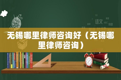 無錫哪里律師咨詢好（無錫哪里律師咨詢）