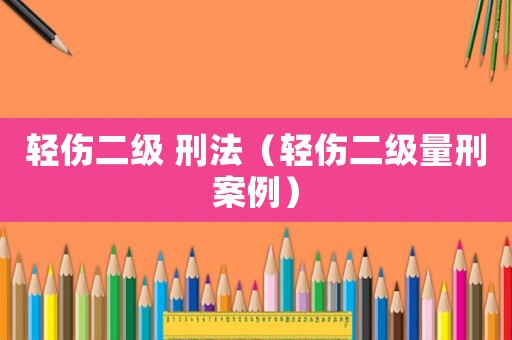 輕傷二級 刑法（輕傷二級量刑案例）