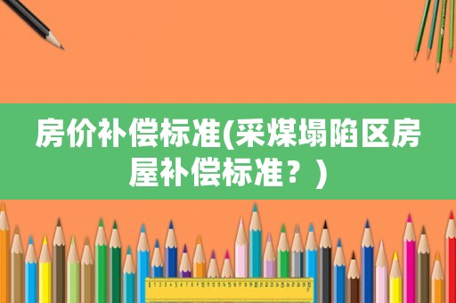 房價補償標準(采煤塌陷區房屋補償標準？)