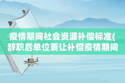 疫情期間社會資源補償標準(辭職后單位要讓補償疫情期間工資，合理嗎)