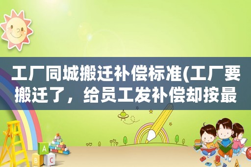 工廠同城搬遷補償標(biāo)準(zhǔn)(工廠要搬遷了，給員工發(fā)補償卻按最低標(biāo)準(zhǔn)發(fā)，合法嗎)