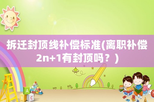 拆遷封頂線補(bǔ)償標(biāo)準(zhǔn)(離職補(bǔ)償2n+1有封頂嗎？)