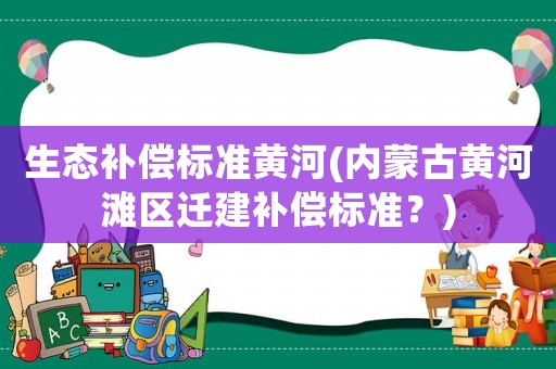 生態補償標準黃河(內蒙古黃河灘區遷建補償標準？)