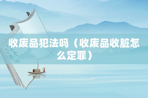 收廢品犯法嗎（收廢品收臟怎么定罪）