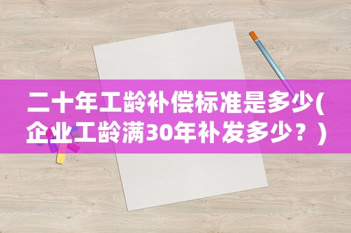 二十年工齡補償標準是多少(企業工齡滿30年補發多少？)
