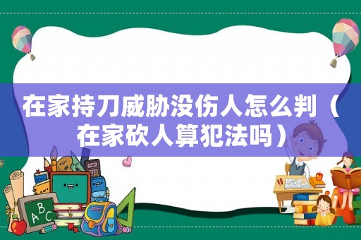 在家持刀威脅沒傷人怎么判（在家砍人算犯法嗎）