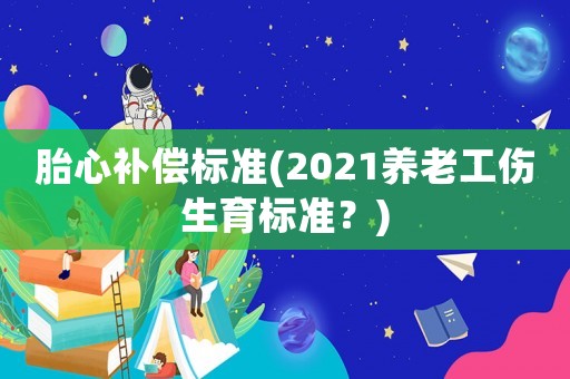 胎心補償標準(2021養老工傷生育標準？)