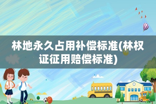 林地永久占用補償標準(林權證征用賠償標準)