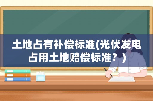 土地占有補償標準(光伏發電占用土地賠償標準？)