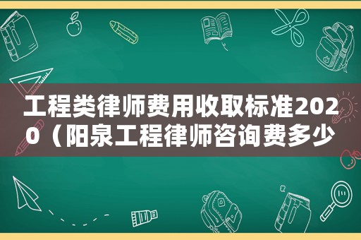 工程類律師費用收取標準2020（陽泉工程律師咨詢費多少）