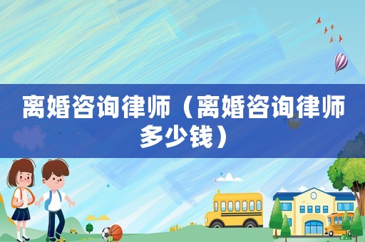 離婚咨詢律師（離婚咨詢律師多少錢）