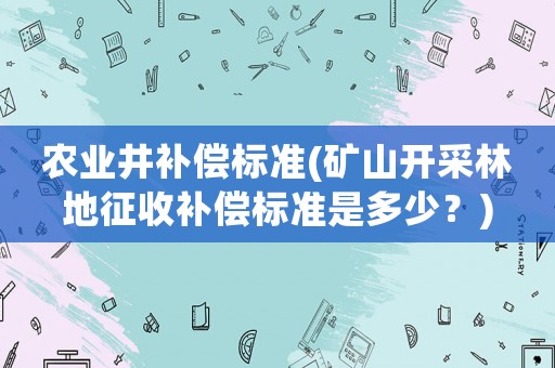 農業井補償標準(礦山開采林地征收補償標準是多少？)