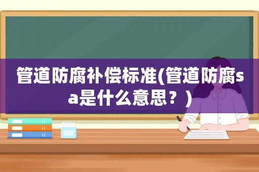 管道防腐補(bǔ)償標(biāo)準(zhǔn)(管道防腐sa是什么意思？)