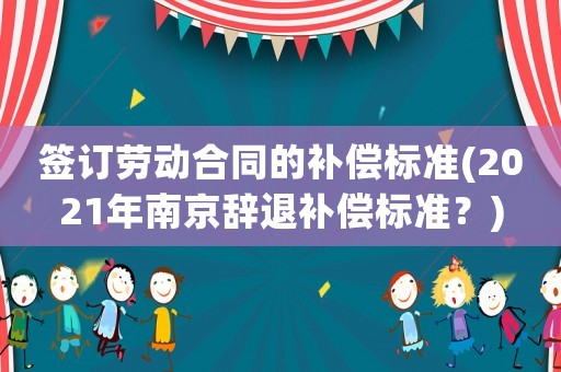 簽訂勞動合同的補償標準(2021年南京辭退補償標準？)