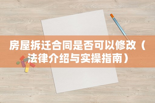 房屋拆遷合同是否可以修改（法律介紹與實(shí)操指南）
