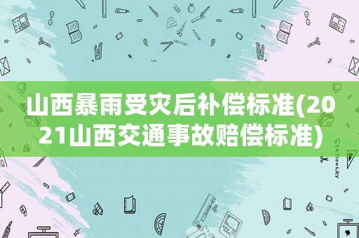 山西暴雨受災后補償標準(2021山西交通事故賠償標準)