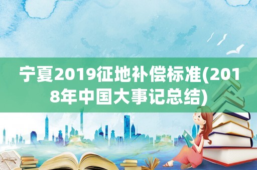 寧夏2019征地補償標準(2018年中國大事記總結)