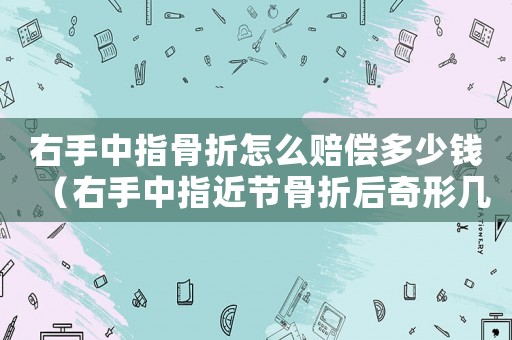 右手中指骨折怎么賠償多少錢（右手中指近節骨折后奇形幾級工傷）