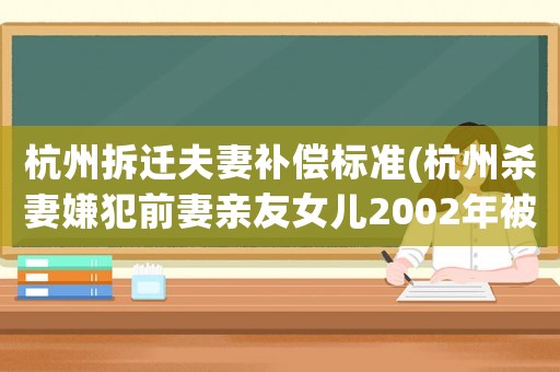 杭州拆遷夫妻補(bǔ)償標(biāo)準(zhǔn)(杭州殺妻嫌犯前妻親友女兒2002年被殺，真相可能是什么？)
