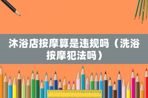沐浴店按摩算是違規嗎（洗浴按摩犯法嗎）
