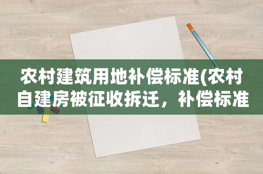 農村建筑用地補償標準(農村自建房被征收拆遷，補償標準是多少？)