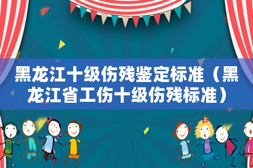 黑龍江十級(jí)傷殘鑒定標(biāo)準(zhǔn)（黑龍江省工傷十級(jí)傷殘標(biāo)準(zhǔn)）