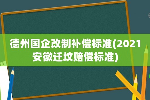 德州國企改制補償標準(2021安徽遷墳賠償標準)