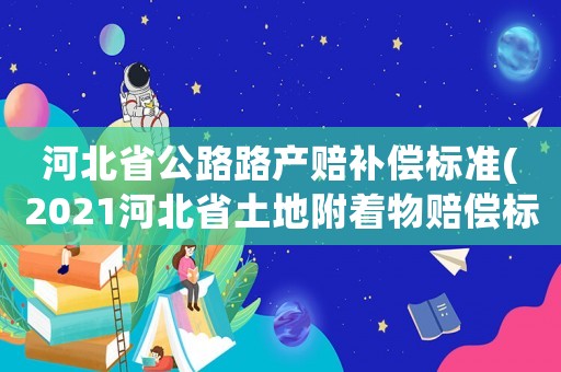 河北省公路路產賠補償標準(2021河北省土地附著物賠償標準)