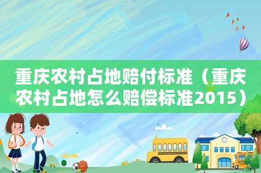 重慶農村占地賠付標準（重慶農村占地怎么賠償標準2015）