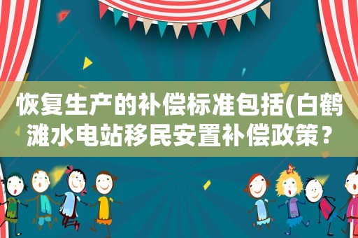 恢復生產的補償標準包括(白鶴灘水電站移民安置補償政策？)