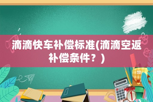 滴滴快車補(bǔ)償標(biāo)準(zhǔn)(滴滴空返補(bǔ)償條件？)