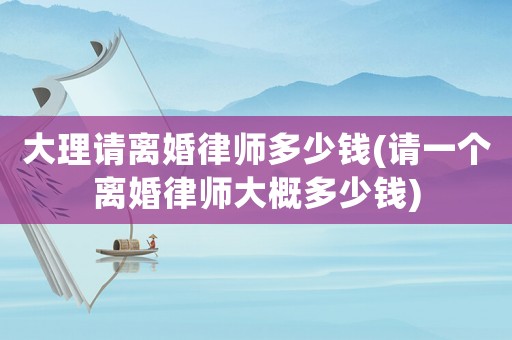 大理請離婚律師多少錢(請一個離婚律師大概多少錢)