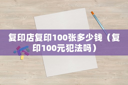 復印店復印100張多少錢（復印100元犯法嗎）