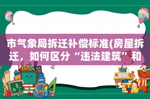 市氣象局拆遷補償標(biāo)準(zhǔn)(房屋拆遷，如何區(qū)分“違法建筑”和“違章建筑”，能拿到補償嗎)
