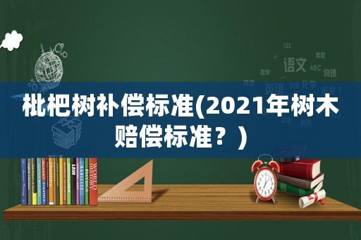 枇杷樹補償標準(2021年樹木賠償標準？)