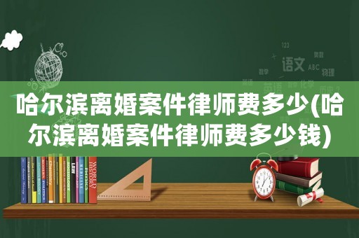 哈爾濱離婚案件律師費多少(哈爾濱離婚案件律師費多少錢)