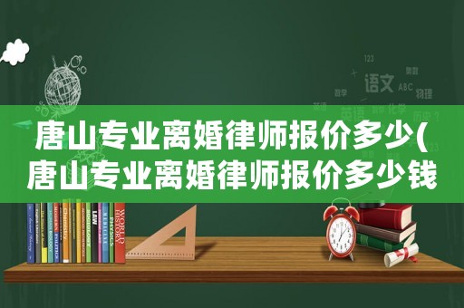 唐山專業(yè)離婚律師報價多少(唐山專業(yè)離婚律師報價多少錢一個月)