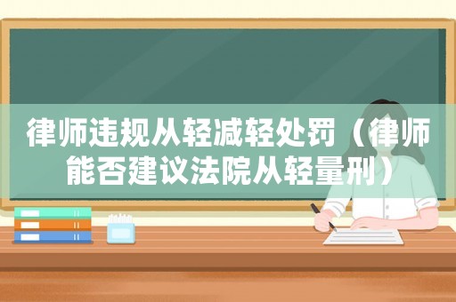 律師違規從輕減輕處罰（律師能否建議法院從輕量刑）