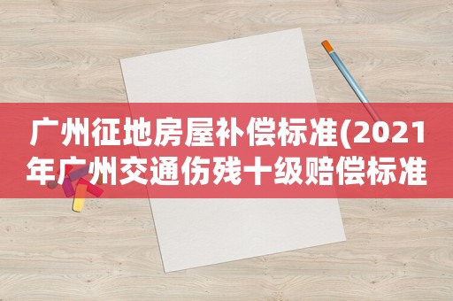 廣州征地房屋補償標準(2021年廣州交通傷殘十級賠償標準)