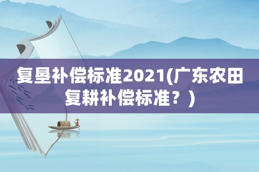 復墾補償標準2021(廣東農田復耕補償標準？)