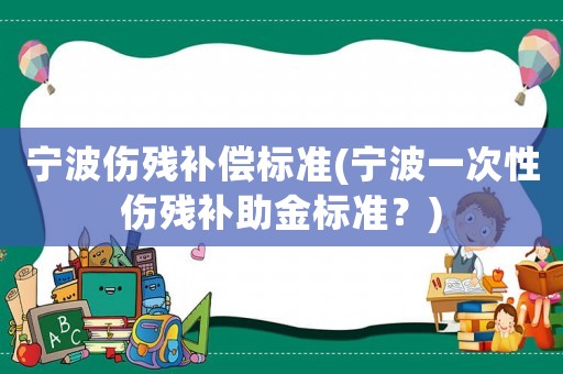 寧波傷殘補(bǔ)償標(biāo)準(zhǔn)(寧波一次性傷殘補(bǔ)助金標(biāo)準(zhǔn)？)