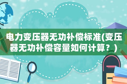 電力變壓器無功補(bǔ)償標(biāo)準(zhǔn)(變壓器無功補(bǔ)償容量如何計(jì)算？)