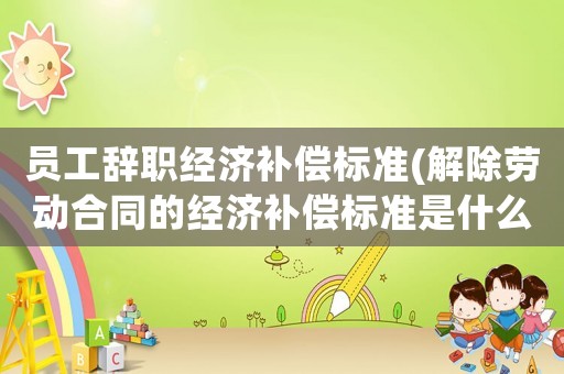 員工辭職經濟補償標準(解除勞動合同的經濟補償標準是什么？)