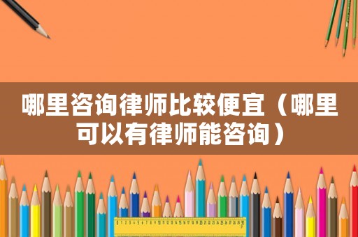 哪里咨詢律師比較便宜（哪里可以有律師能咨詢）
