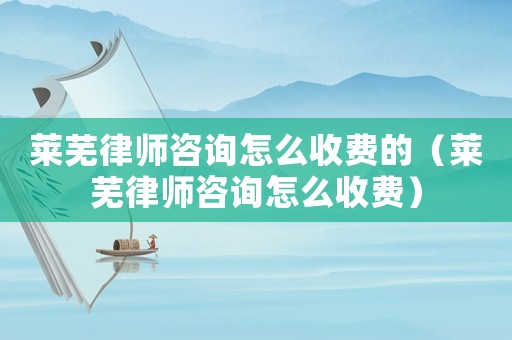 萊蕪律師咨詢怎么收費(fèi)的（萊蕪律師咨詢怎么收費(fèi)）