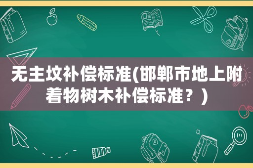 無主墳補償標準(邯鄲市地上附著物樹木補償標準？)