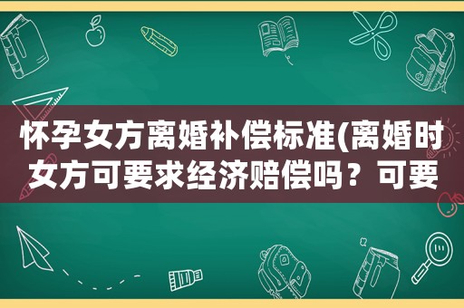 懷孕女方離婚補償標準(離婚時女方可要求經濟賠償嗎？可要求哪些經濟賠償？)